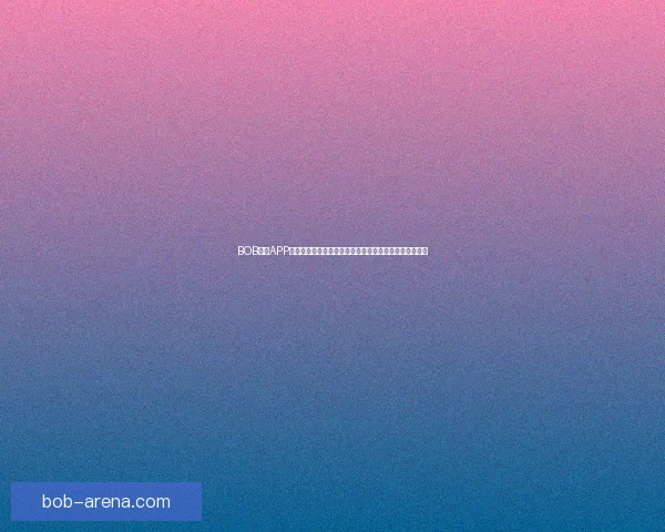 BOB体育APP：全新体育体验平台，实时赛事数据分析与精准投注服务